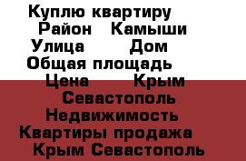 Куплю квартиру !!! › Район ­ Камыши › Улица ­ - › Дом ­ - › Общая площадь ­ - › Цена ­ 4 - Крым, Севастополь Недвижимость » Квартиры продажа   . Крым,Севастополь